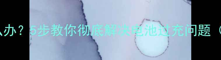 手机充电不断电怎么办5步教你彻底解决电池过充问题附官方修复指南