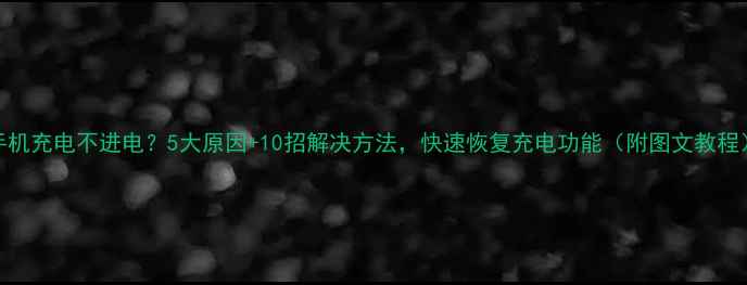 图片 手机充电不进电？5大原因+10招解决方法，快速恢复充电功能（附图文教程）