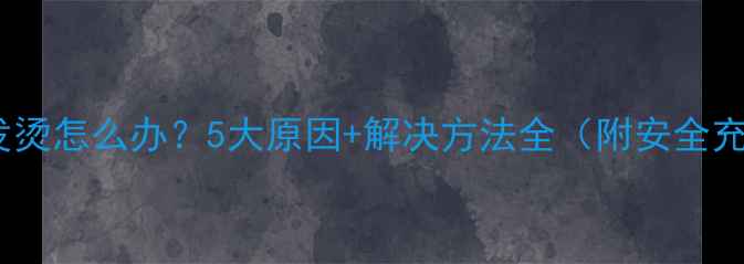 图片 手机充电发烫怎么办？5大原因+解决方法全（附安全充电指南）1