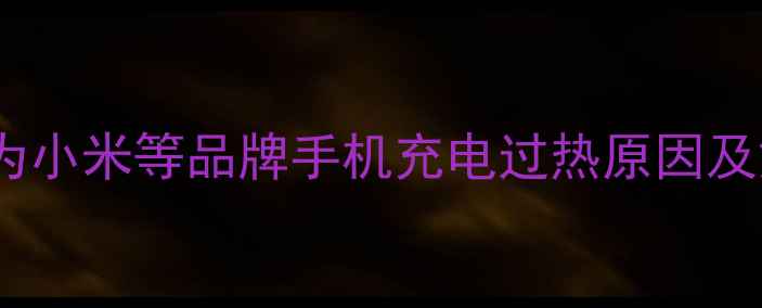 图片 手机充电发烫怎么办？华为小米等品牌手机充电过热原因及解决方法（附防烫技巧）2