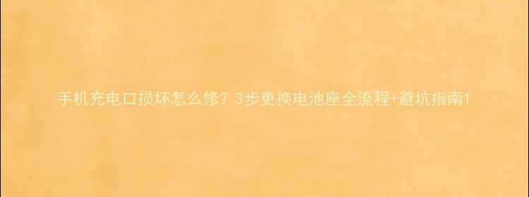 图片 手机充电口损坏怎么修？3步更换电池座全流程+避坑指南1