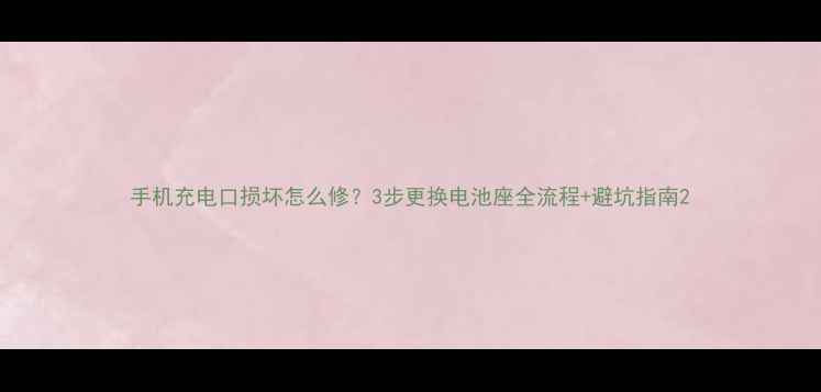 图片 手机充电口损坏怎么修？3步更换电池座全流程+避坑指南2