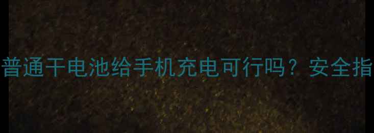 图片 手机充电神器！普通干电池给手机充电可行吗？安全指南与注意事项全