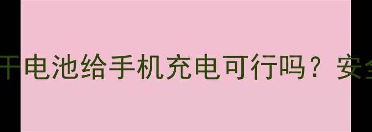 手机充电神器普通干电池给手机充电可行吗安全指南与注意事项全