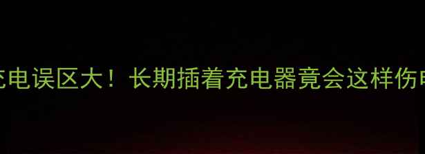 手机充电误区大长期插着充电器竟会这样伤电池