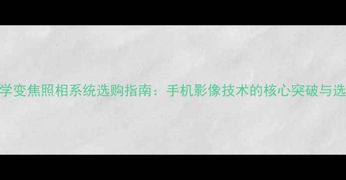 手机光学变焦照相系统选购指南手机影像技术的核心突破与选购技巧