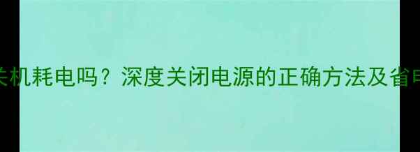 图片 手机关机耗电吗？深度关闭电源的正确方法及省电技巧