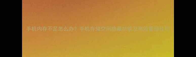 手机内存不足怎么办手机存储空间隐藏功能及高效管理技巧
