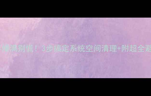 手机内存爆满别慌3步搞定系统空间清理附超全避坑指南