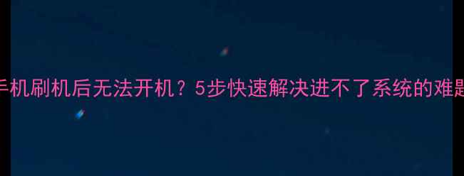 图片 手机刷机后无法开机？5步快速解决进不了系统的难题