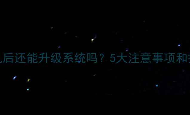 手机刷机后还能升级系统吗5大注意事项和操作指南