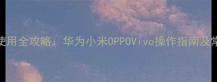 图片 手机剪贴板使用全攻略：华为小米OPPOVivo操作指南及常见问题解决