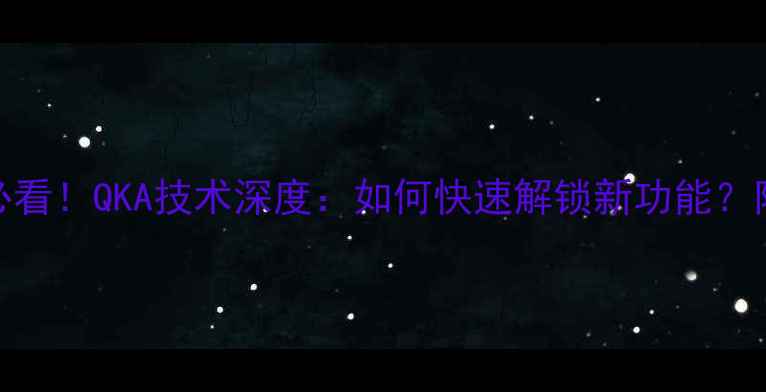 手机升级必看QKA技术深度如何快速解锁新功能附实测教程