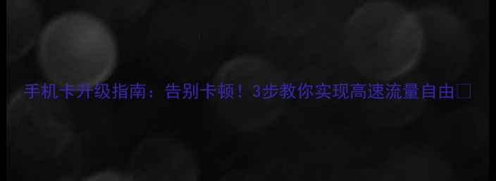 手机卡升级指南告别卡顿3步教你实现高速流量自由