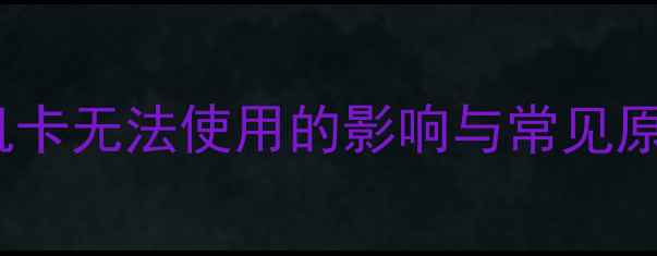 手机卡无法使用的影响与常见原因