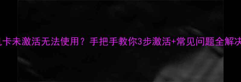 图片 手机卡未激活无法使用？手把手教你3步激活+常见问题全解决！2
