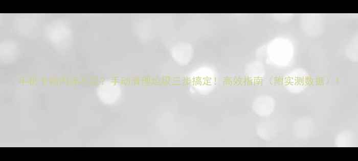 手机卡顿内存不足手动清理垃圾三步搞定高效指南附实测数据