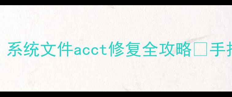 手机卡顿频繁崩溃系统文件acct修复全攻略手把手教你一键解决