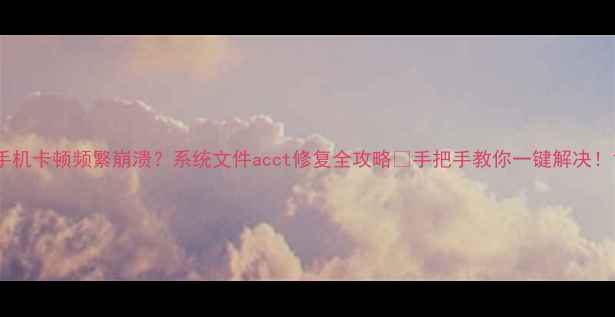 图片 手机卡顿频繁崩溃？系统文件acct修复全攻略🔧手把手教你一键解决！1