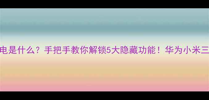 手机反向充电是什么手把手教你解锁5大隐藏功能华为小米三星实测对比