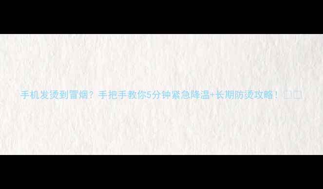 手机发烫到冒烟手把手教你5分钟紧急降温长期防烫攻略