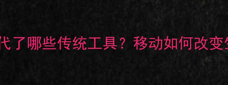 手机取代了哪些传统工具移动如何改变生活