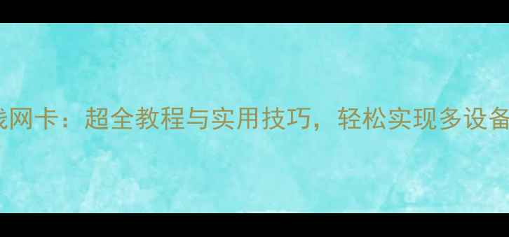 手机变无线网卡超全教程与实用技巧轻松实现多设备共享网络
