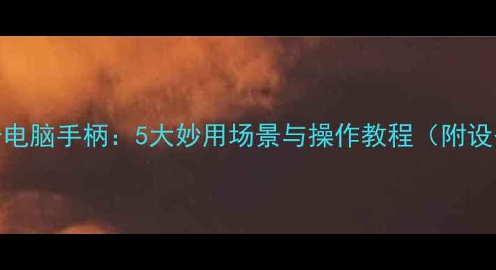 图片 手机变身电脑手柄：5大妙用场景与操作教程（附设备清单）