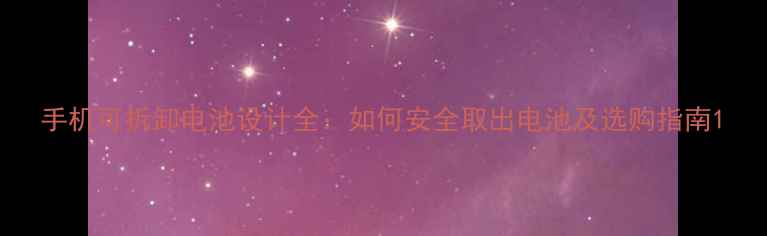 图片 手机可拆卸电池设计全：如何安全取出电池及选购指南1