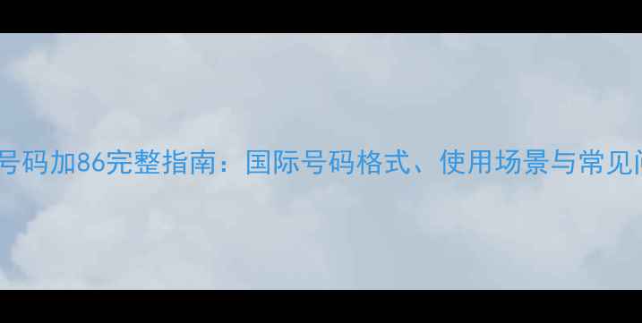 图片 手机号码加86完整指南：国际号码格式、使用场景与常见问题1