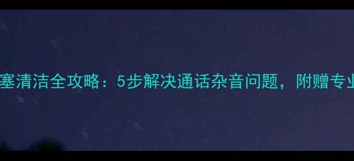 图片 手机听筒堵塞清洁全攻略：5步解决通话杂音问题，附赠专业养护技巧2