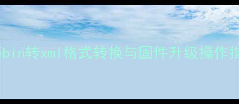 图片 手机固件升级全攻略bin转xml格式转换与固件升级操作指南（附完整步骤）2