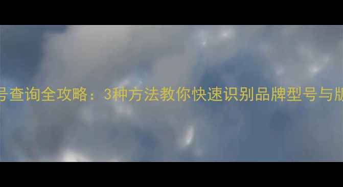 图片 手机型号查询全攻略：3种方法教你快速识别品牌型号与版本信息