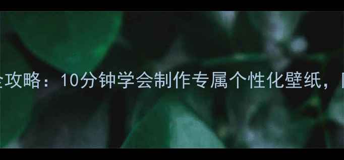 手机壁纸DIY全攻略10分钟学会制作专属个性化壁纸附免费素材包