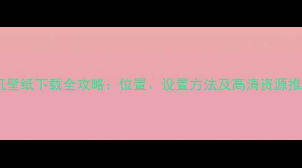 图片 手机壁纸下载全攻略：位置、设置方法及高清资源推荐2