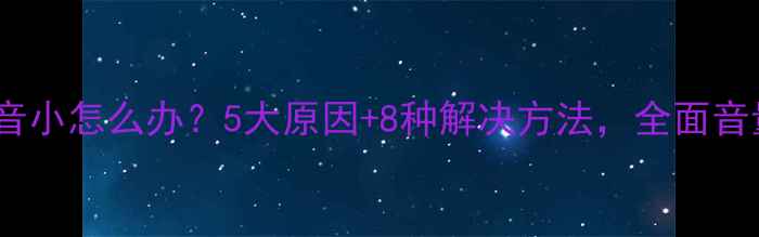 手机声音小怎么办5大原因8种解决方法全面音量问题