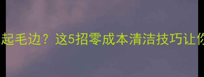 图片 手机壳发黄起球起毛边？这5招零成本清洁技巧让你秒变强迫症！2