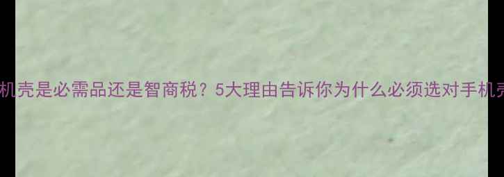 图片 手机壳是必需品还是智商税？5大理由告诉你为什么必须选对手机壳1