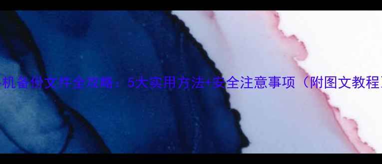 手机备份文件全攻略5大实用方法安全注意事项附图文教程