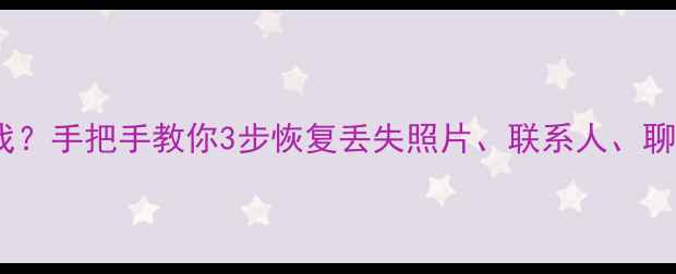 图片 手机备份文件怎么找？手把手教你3步恢复丢失照片、联系人、聊天记录（附教程）1
