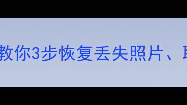 图片 手机备份文件怎么找？手把手教你3步恢复丢失照片、联系人、聊天记录（附教程）2