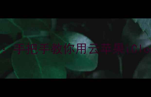 手机备忘录备份全攻略手把手教你用云苹果iCloud安全存储重要备忘录