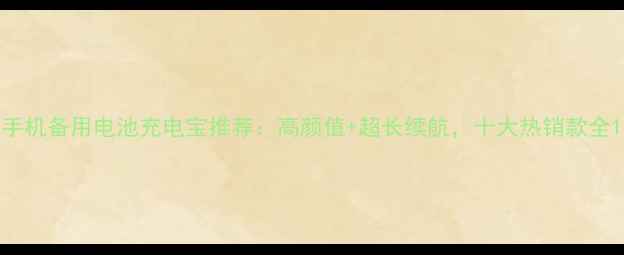 手机备用电池充电宝推荐高颜值超长续航十大热销款全
