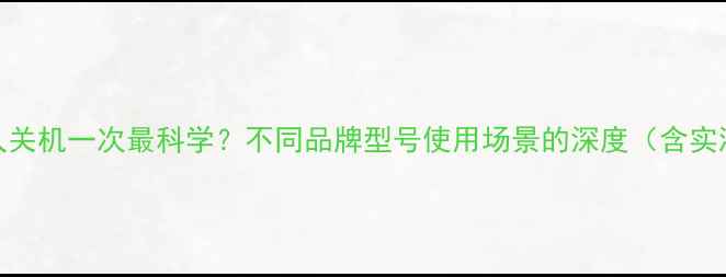 图片 手机多久关机一次最科学？不同品牌型号使用场景的深度（含实测数据）