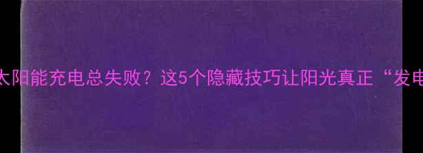 图片 手机太阳能充电总失败？这5个隐藏技巧让阳光真正“发电”✨