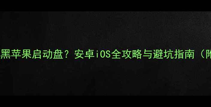 手机如何制作黑苹果启动盘安卓iOS全攻略与避坑指南附详细步骤