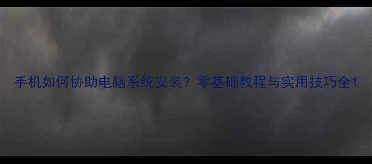 图片 手机如何协助电脑系统安装？零基础教程与实用技巧全1