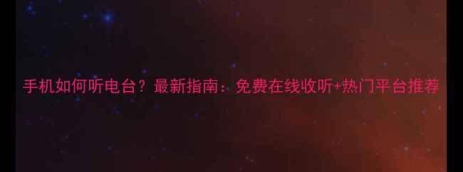 手机如何听电台最新指南免费在线收听热门平台推荐