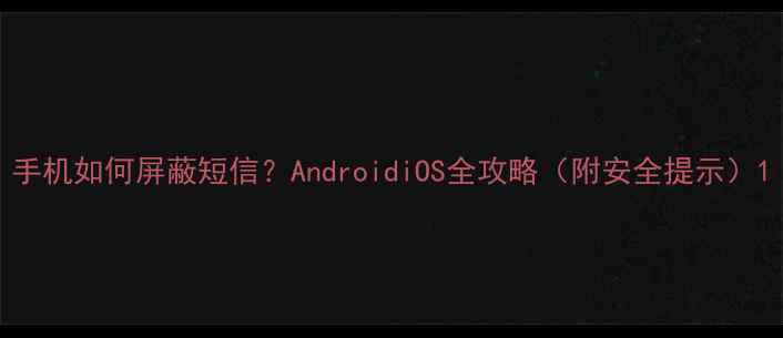 手机如何屏蔽短信AndroidiOS全攻略附安全提示