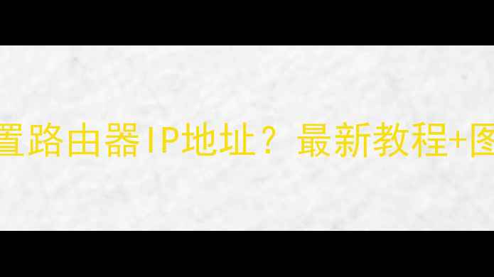 手机如何设置路由器IP地址最新教程图文步骤详解